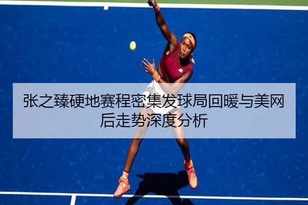 张之臻硬地赛程密集发球局回暖与美网后走势深度分析